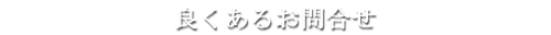 良くあるお問合せ
